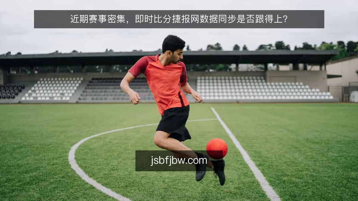 近期赛事密集，即时比分捷报网数据同步是否跟得上？