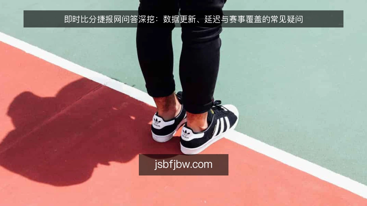 即时比分捷报网问答深挖：数据更新、延迟与赛事覆盖的常见疑问