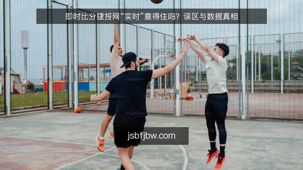 即时比分捷报网“实时”靠得住吗？误区与数据真相