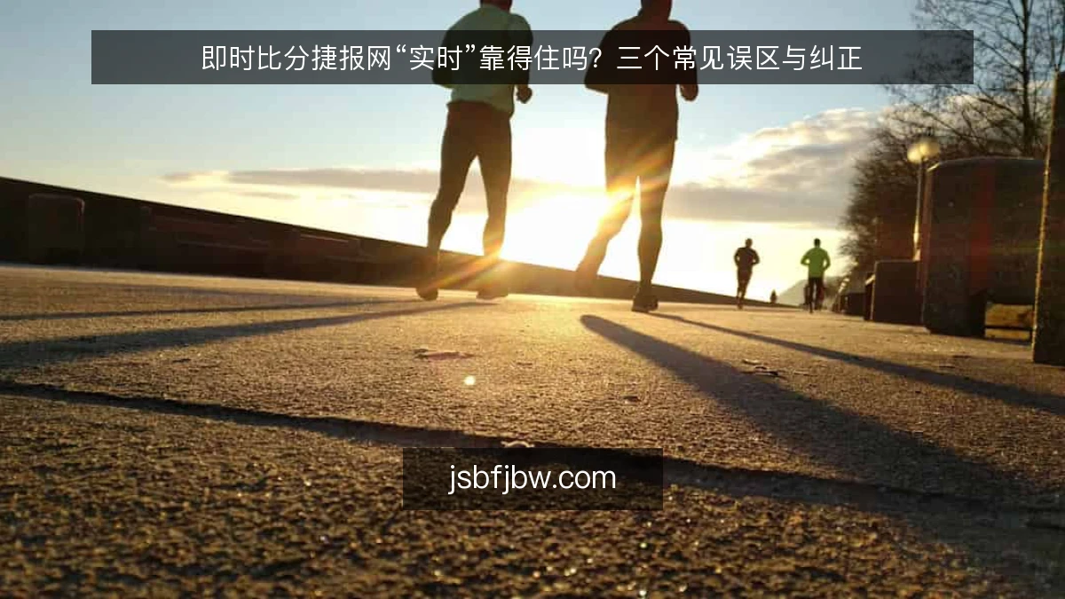 即时比分捷报网“实时”靠得住吗？三个常见误区与纠正